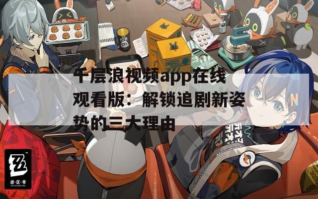 千层浪视频app在线观看版：解锁追剧新姿势的三大理由