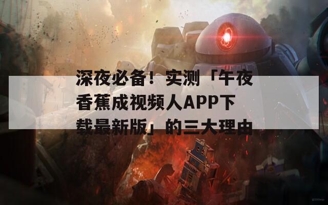 深夜必备！实测「午夜香蕉成视频人APP下载最新版」的三大理由