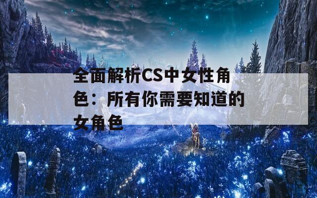 全面解析CS中女性角色：所有你需要知道的女角色