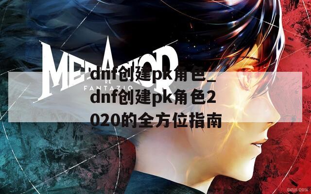 dnf创建pk角色_dnf创建pk角色2020的全方位指南