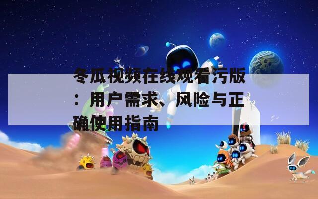 冬瓜视频在线观看污版：用户需求、风险与正确使用指南