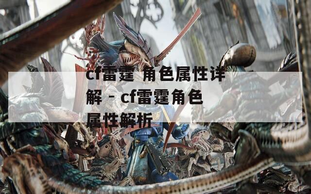 cf雷霆 角色属性详解 - cf雷霆角色属性解析