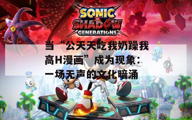 当“公天天吃我奶躁我高H漫画”成为现象：一场无声的文化暗涌