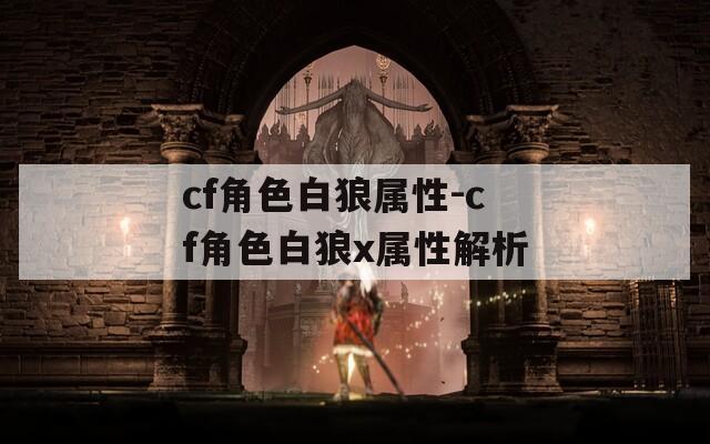 cf角色白狼属性-cf角色白狼x属性解析