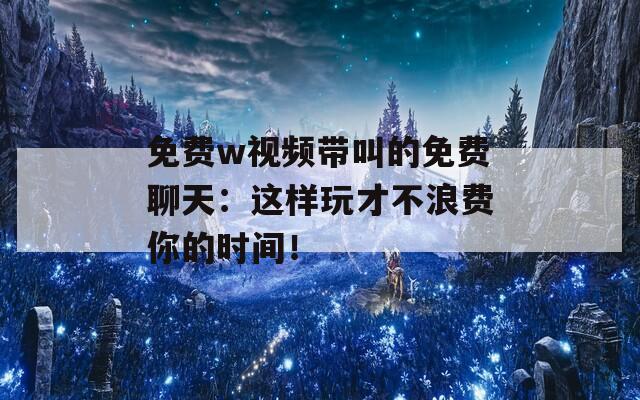 免费w视频带叫的免费聊天：这样玩才不浪费你的时间！