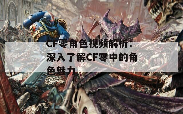 CF零角色视频解析：深入了解CF零中的角色魅力