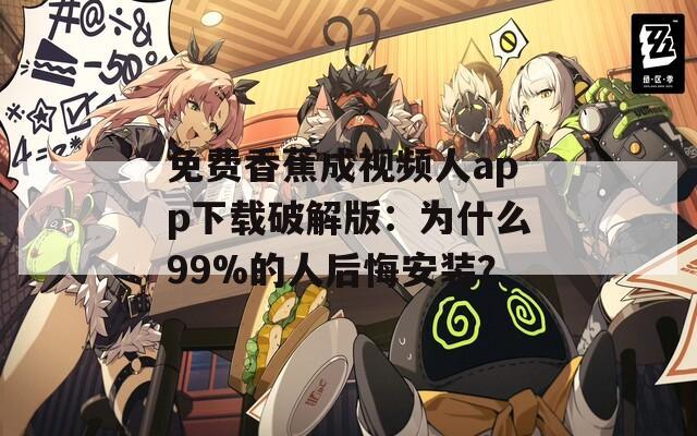 免费香蕉成视频人app下载破解版：为什么99%的人后悔安装？