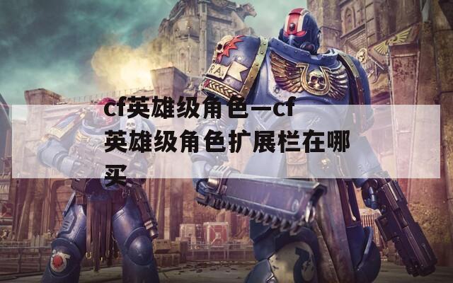 cf英雄级角色—cf英雄级角色扩展栏在哪买