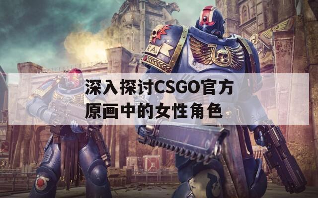 深入探讨CSGO官方原画中的女性角色