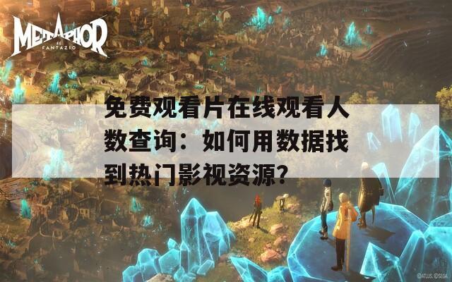免费观看片在线观看人数查询：如何用数据找到热门影视资源？