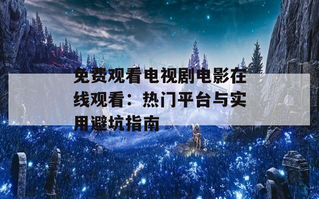 免费观看电视剧电影在线观看：热门平台与实用避坑指南