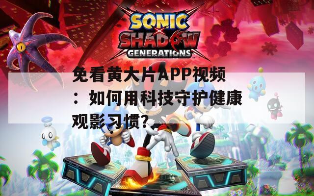 免看黄大片APP视频：如何用科技守护健康观影习惯？
