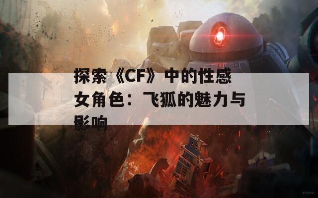 探索《CF》中的性感女角色：飞狐的魅力与影响