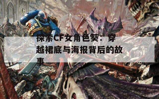 探索CF女角色葵：穿越裙底与海报背后的故事