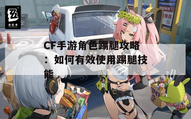CF手游角色踢腿攻略：如何有效使用踢腿技能