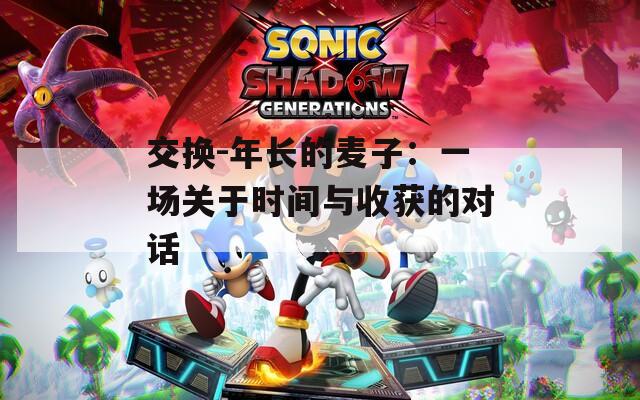 交换-年长的麦子：一场关于时间与收获的对话