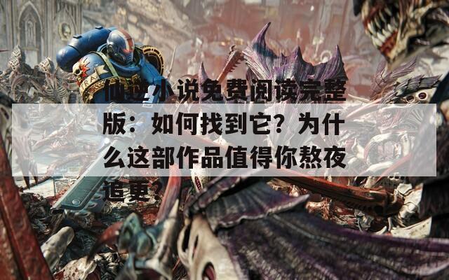 仙逆小说免费阅读完整版：如何找到它？为什么这部作品值得你熬夜追更？