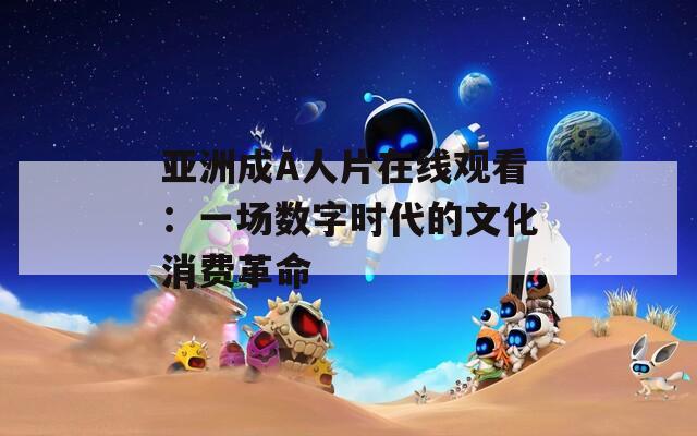 亚洲成A人片在线观看：一场数字时代的文化消费革命