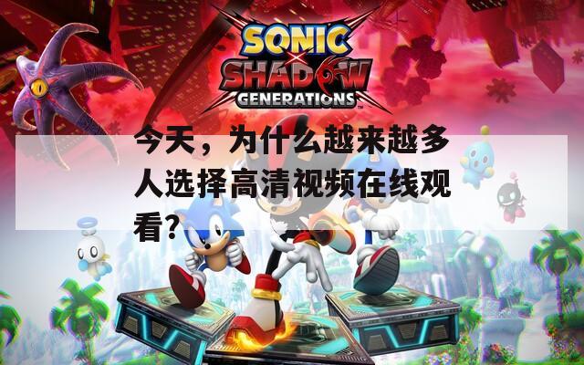 今天，为什么越来越多人选择高清视频在线观看？