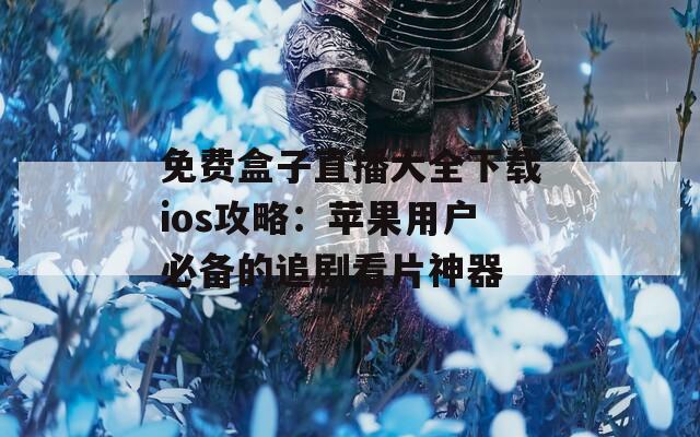 免费盒子直播大全下载ios攻略：苹果用户必备的追剧看片神器