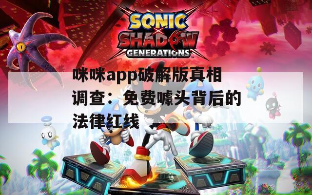 咪咪app破解版真相调查：免费噱头背后的法律红线