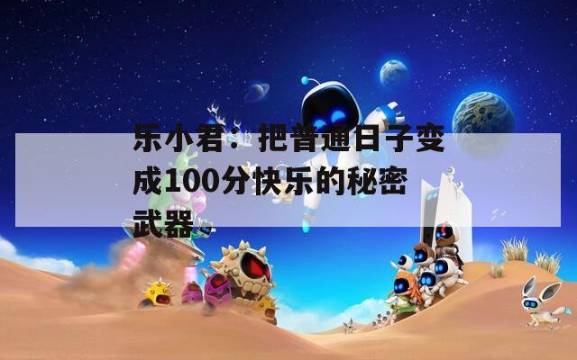 乐小君：把普通日子变成100分快乐的秘密武器
