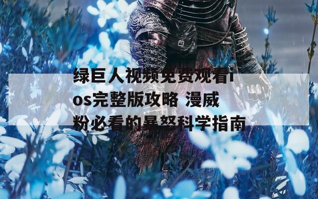 绿巨人视频免费观看ios完整版攻略 漫威粉必看的暴怒科学指南