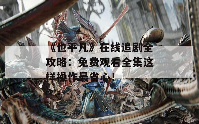 《也平凡》在线追剧全攻略：免费观看全集这样操作最省心！