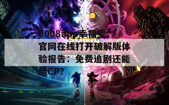 8008app幸福宝官网在线打开破解版体验报告：免费追剧还能组CP？