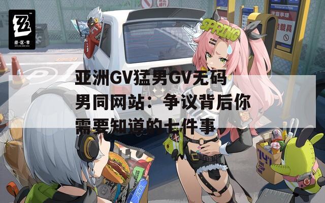 亚洲GV猛男GV无码男同网站：争议背后你需要知道的七件事