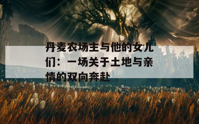 丹麦农场主与他的女儿们：一场关于土地与亲情的双向奔赴