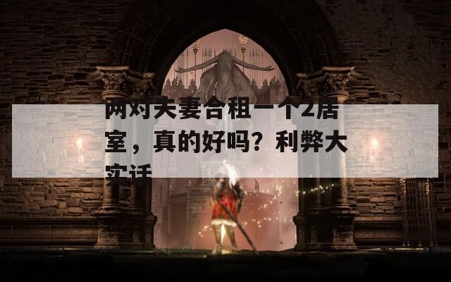 两对夫妻合租一个2居室，真的好吗？利弊大实话