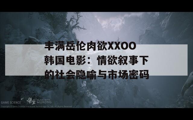 丰满岳伦肉欲XXOO韩国电影：情欲叙事下的社会隐喻与市场密码