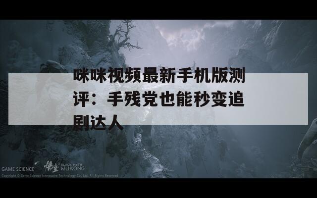 咪咪视频最新手机版测评：手残党也能秒变追剧达人