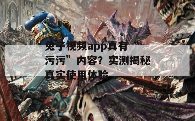 兔子视频app真有“污污”内容？实测揭秘真实使用体验