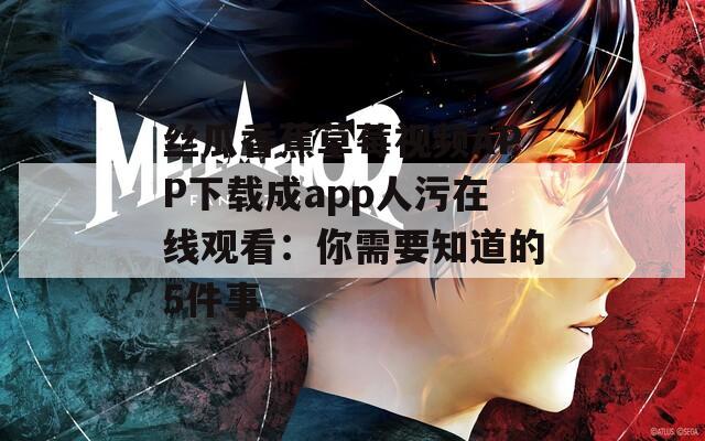 丝瓜香蕉草莓视频APP下载成app人污在线观看：你需要知道的5件事