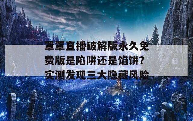 罩罩直播破解版永久免费版是陷阱还是馅饼？实测发现三大隐藏风险
