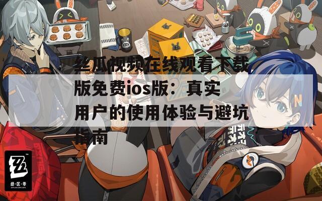丝瓜视频在线观看下载版免费ios版：真实用户的使用体验与避坑指南