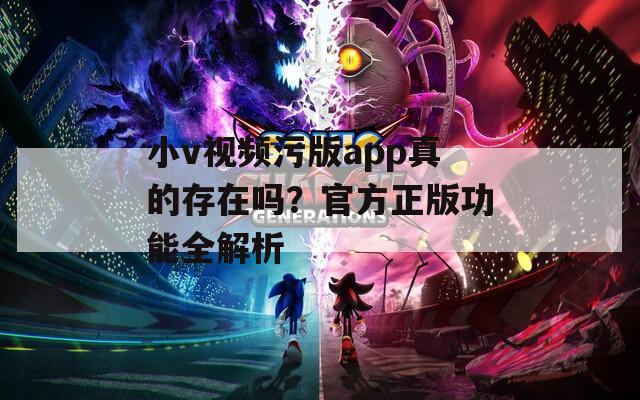 小v视频污版app真的存在吗？官方正版功能全解析
