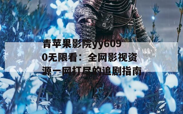 青苹果影院yy6090无限看：全网影视资源一网打尽的追剧指南