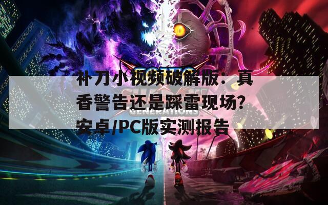 补刀小视频破解版：真香警告还是踩雷现场？安卓/PC版实测报告